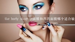 the body shop ve面膜和芦荟面膜哪个适合敏感混合肌