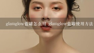 glamglow蓝罐怎么用 glamglow蓝罐使用方法