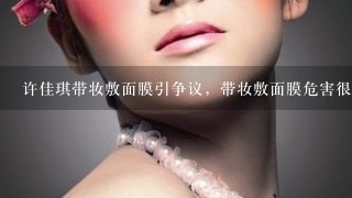 许佳琪带妆敷面膜引争议，带妆敷面膜危害很大吗？