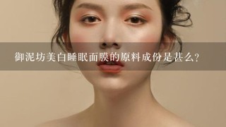 御泥坊美白睡眠面膜的原料成份是甚么？