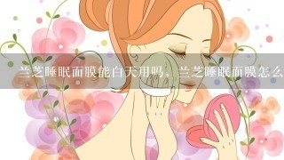 兰芝睡眠面膜能白天用吗，兰芝睡眠面膜怎么样？