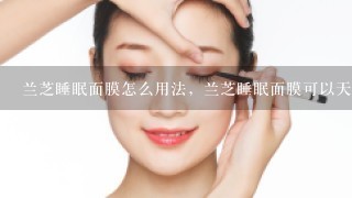 兰芝睡眠面膜怎么用法，兰芝睡眠面膜可以天天用吗