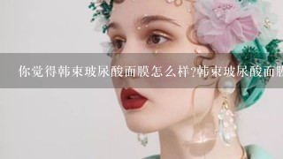 你觉得韩束玻尿酸面膜怎么样?韩束玻尿酸面膜好用吗?