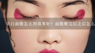 美白面膜怎么用效果好？面膜敷完后之后怎么洗脸？