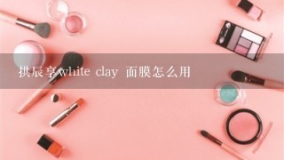 拱辰享white clay 面膜怎么用