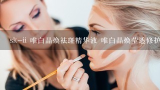 sk-ii 唯白晶焕祛斑精华液 唯白晶焕莹透修护霜 要怎么一起使用?