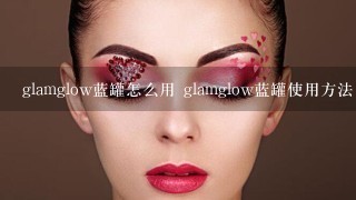 glamglow蓝罐怎么用 glamglow蓝罐使用方法