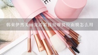 韩束伊然美丽复活紧致按摩提拉面膜怎么用