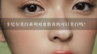 卡尼尔美白系列对皮肤真的可以美白吗？