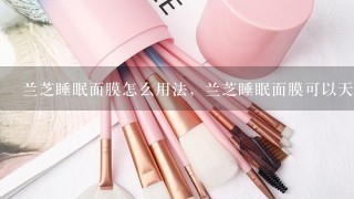 兰芝睡眠面膜怎么用法，兰芝睡眠面膜可以天天用吗