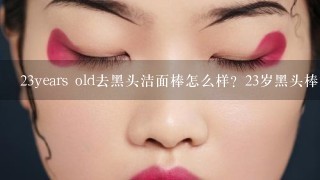 23years old去黑头洁面棒怎么样？23岁黑头棒好用吗