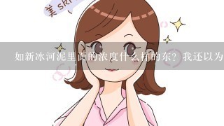 如新冰河泥里面的浓度什么样的东？我还以为海藻面膜