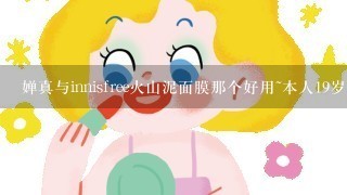 婵真与innisfree火山泥面膜那个好用~本人19岁，那一