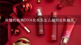 权健的植物DNA化妆品怎么越用皮肤越黑