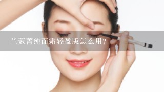 兰蔻菁纯面霜轻盈版怎么用？