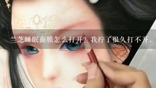 兰芝睡眠面膜怎么打开？我拧了很久打不开，求助