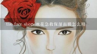 the face shop 冰花急救保湿面膜怎么用