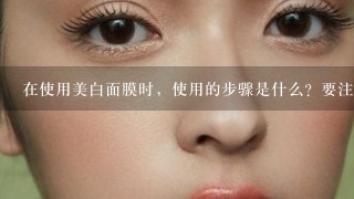 在使用美白面膜时，使用的步骤是什么？要注意些什么