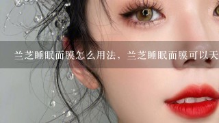 兰芝睡眠面膜怎么用法，兰芝睡眠面膜可以天天用吗