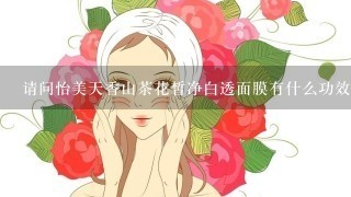 请问怡美天香山茶花皙净白透面膜有什么功效？朋友介绍，想了解下。