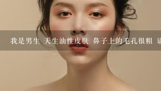 我是男生 天生油性皮肤 鼻子上的毛孔很粗 请问用什么洗面奶或者什么方法收缩毛孔，谢谢。