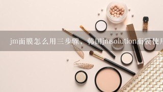 jm面膜怎么用三步骤，韩国jmsolution面膜使用方法