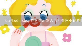 the body shop茶树精油怎么用？美体小铺茶树精油怎