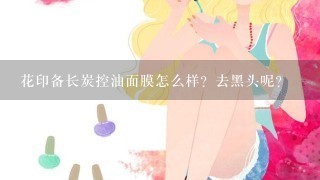 花印备长炭控油面膜怎么样？去黑头呢？