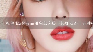 权健dna化妆品用完怎么脸上起红点而且还肿痒