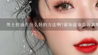 男士控油有什么好的方法啊?谁知道谁告诉我啊