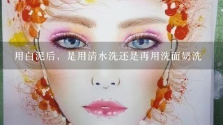 用白泥后，是用清水洗还是再用洗面奶洗