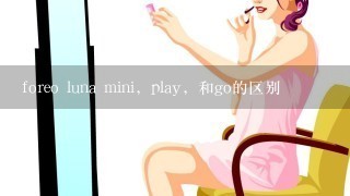 foreo luna mini，play，和go的区别