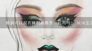 精油可以混在睡眠面膜里一起用吗？ 应该怎么用