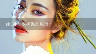 sk2神仙水搓泥的原因？