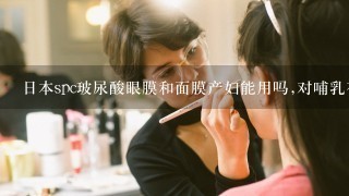 日本spc玻尿酸眼膜和面膜产妇能用吗,对哺乳有影响吗