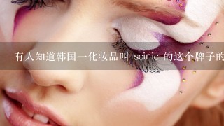 有人知道韩国一化妆品叫 scinic 的这个牌子的吗？用过吗？用过的朋友请告知一下这个牌子的效果怎么样呢？