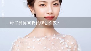 一叶子新鲜面膜代理怎么做？