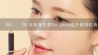 问：￼ 50 日本资生堂the ginza这个系列化妆品怎么