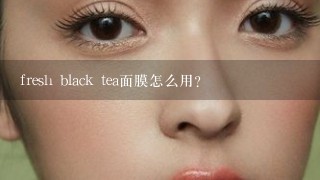 fresh black tea面膜怎么用？