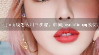 jm面膜怎么用三步骤，韩国jmsolution面膜使用方法