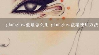 glamglow蓝罐怎么用 glamglow蓝罐使用方法