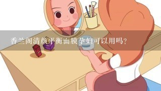 香兰阁清颜平衡面膜孕妇可以用吗？