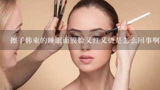 擦了韩束的睡眠面膜脸又红又烫是怎么回事啊