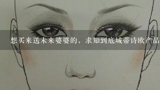 想买来送未来婆婆的，求知到底城蒂诗欧产品怎么样，送礼不想出错，拜托拜托！