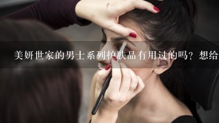 美妍世家的男士系列护肤品有用过的吗？想给男朋友买