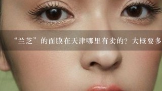 “兰芝”的面膜在天津哪里有卖的？大概要多少钱？远东有么？百盛有么？男人用可以么？