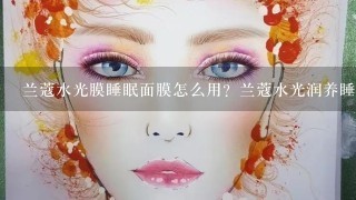 兰蔻水光膜睡眠面膜怎么用？兰蔻水光润养睡眠面膜使