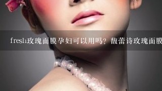 fresh玫瑰面膜孕妇可以用吗？馥蕾诗玫瑰面膜孕妇用