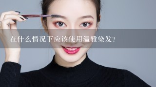 在什么情况下应该使用温雅染发？