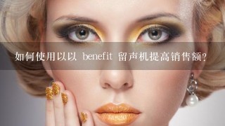 如何使用以以 benefit 留声机提高销售额?